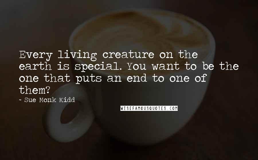 Sue Monk Kidd Quotes: Every living creature on the earth is special. You want to be the one that puts an end to one of them?