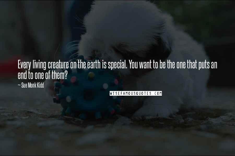 Sue Monk Kidd Quotes: Every living creature on the earth is special. You want to be the one that puts an end to one of them?