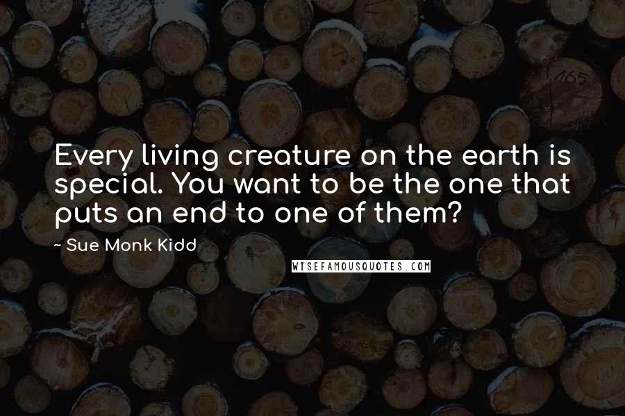 Sue Monk Kidd Quotes: Every living creature on the earth is special. You want to be the one that puts an end to one of them?
