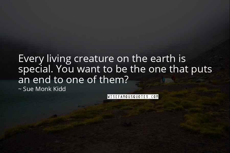 Sue Monk Kidd Quotes: Every living creature on the earth is special. You want to be the one that puts an end to one of them?