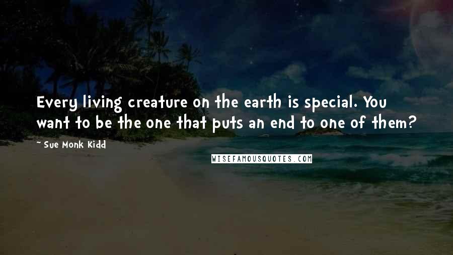 Sue Monk Kidd Quotes: Every living creature on the earth is special. You want to be the one that puts an end to one of them?