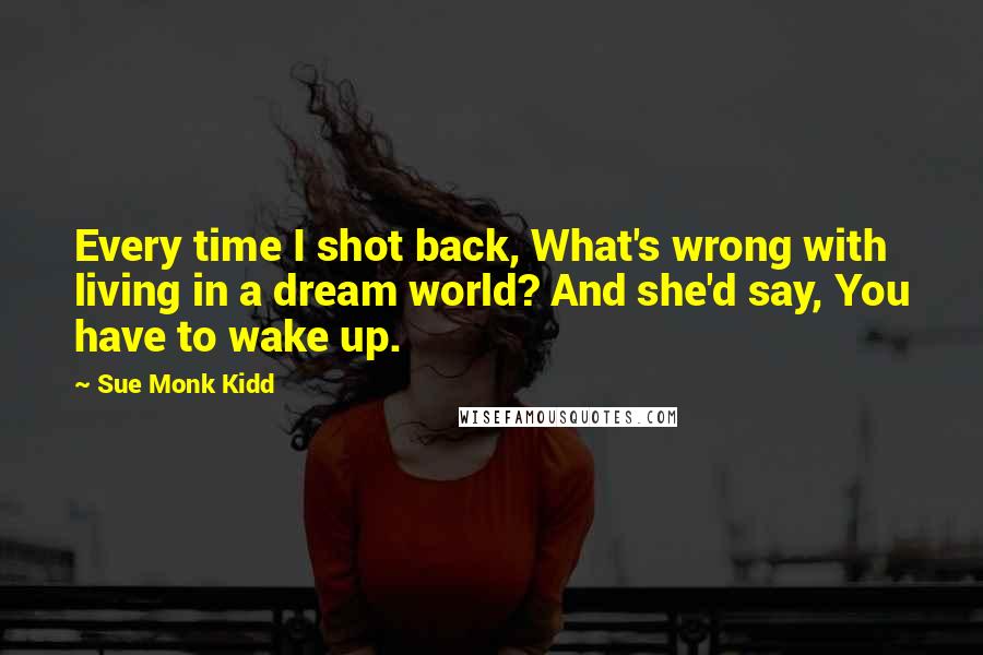 Sue Monk Kidd Quotes: Every time I shot back, What's wrong with living in a dream world? And she'd say, You have to wake up.