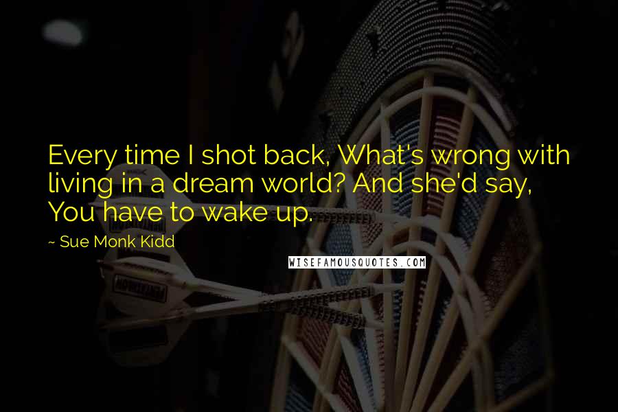 Sue Monk Kidd Quotes: Every time I shot back, What's wrong with living in a dream world? And she'd say, You have to wake up.