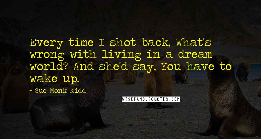 Sue Monk Kidd Quotes: Every time I shot back, What's wrong with living in a dream world? And she'd say, You have to wake up.