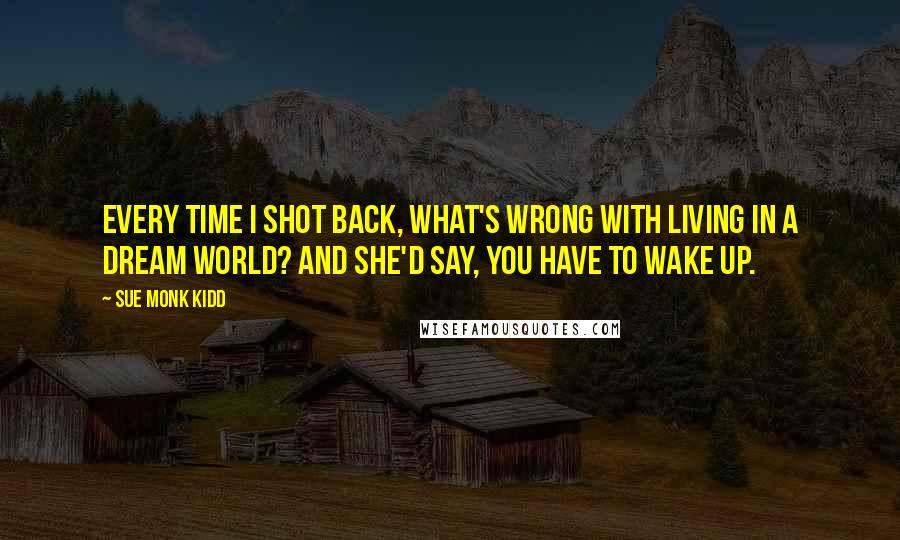 Sue Monk Kidd Quotes: Every time I shot back, What's wrong with living in a dream world? And she'd say, You have to wake up.