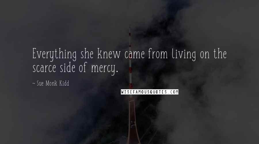 Sue Monk Kidd Quotes: Everything she knew came from living on the scarce side of mercy.