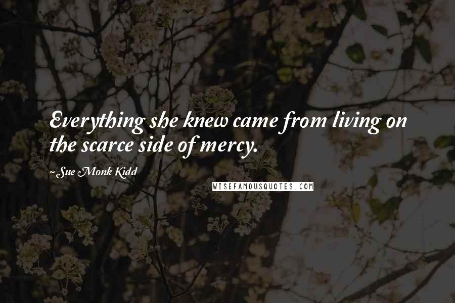 Sue Monk Kidd Quotes: Everything she knew came from living on the scarce side of mercy.