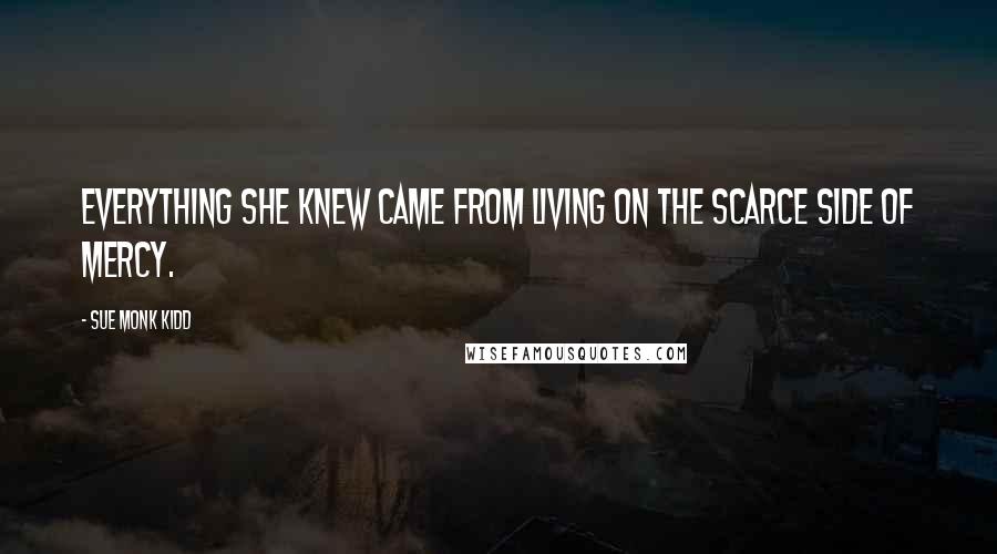 Sue Monk Kidd Quotes: Everything she knew came from living on the scarce side of mercy.