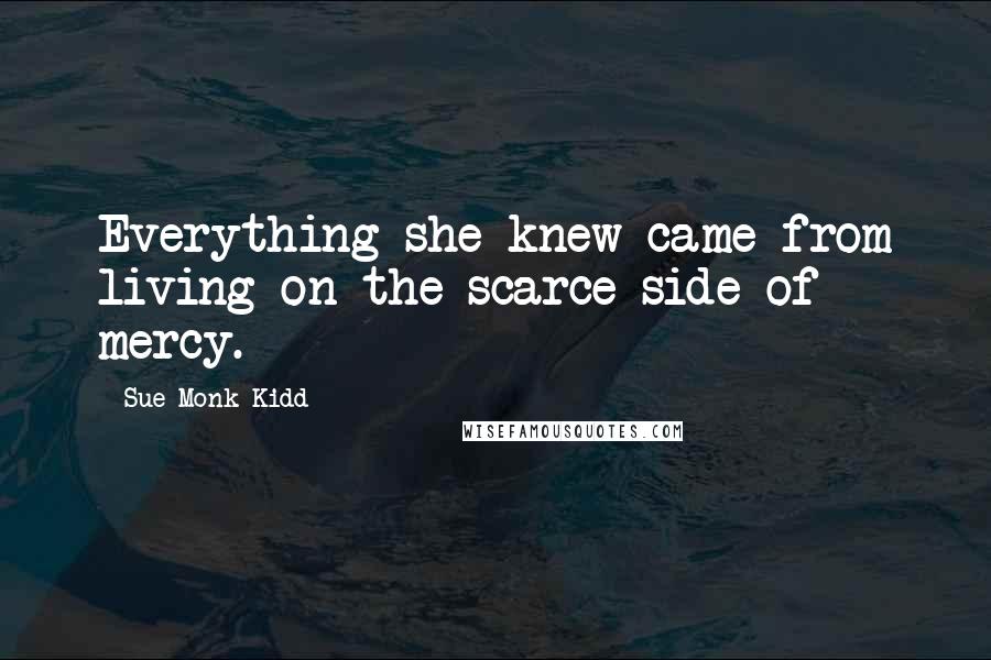 Sue Monk Kidd Quotes: Everything she knew came from living on the scarce side of mercy.