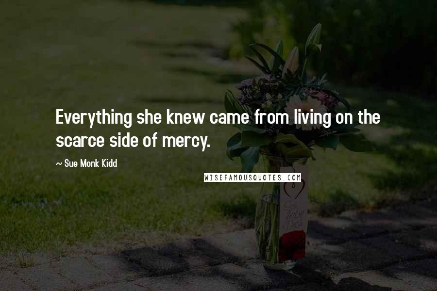 Sue Monk Kidd Quotes: Everything she knew came from living on the scarce side of mercy.