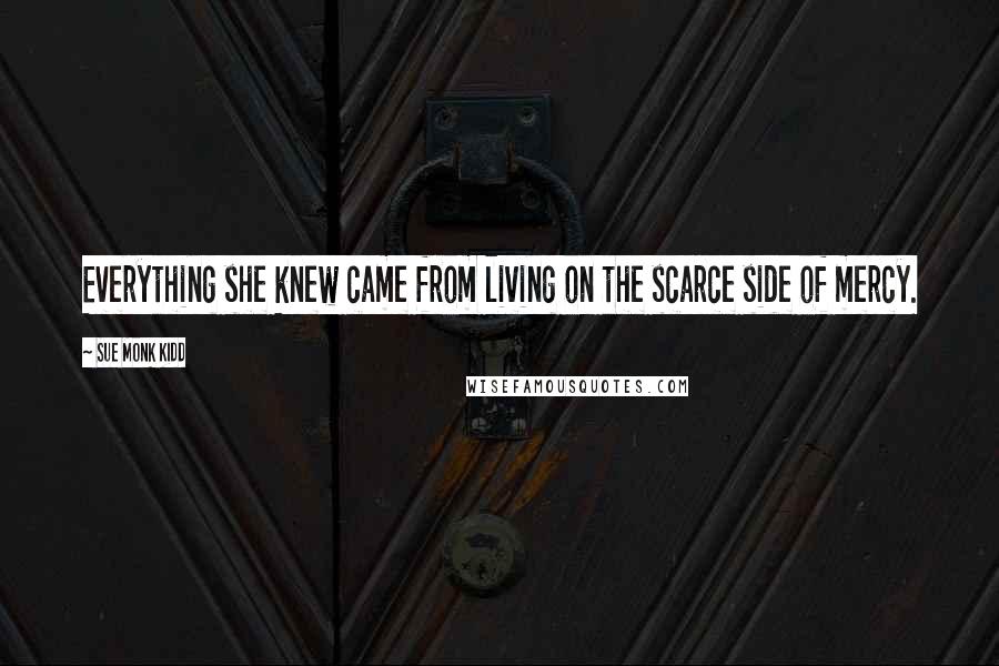 Sue Monk Kidd Quotes: Everything she knew came from living on the scarce side of mercy.