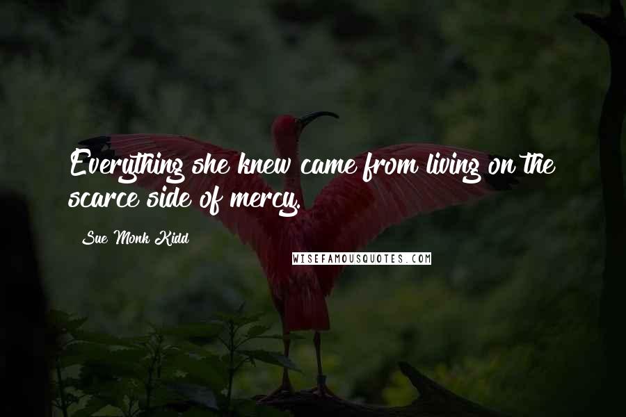 Sue Monk Kidd Quotes: Everything she knew came from living on the scarce side of mercy.