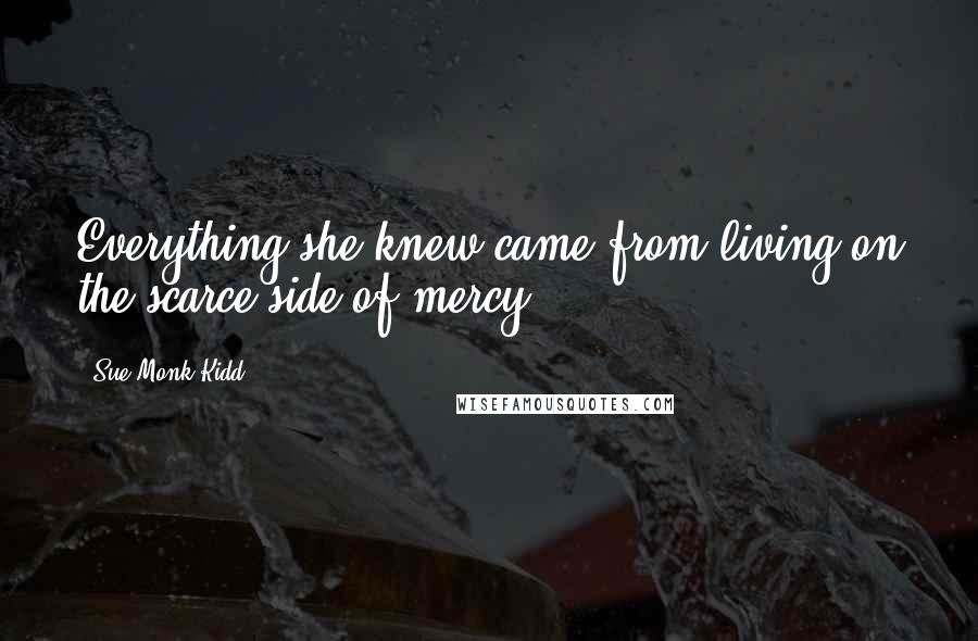 Sue Monk Kidd Quotes: Everything she knew came from living on the scarce side of mercy.