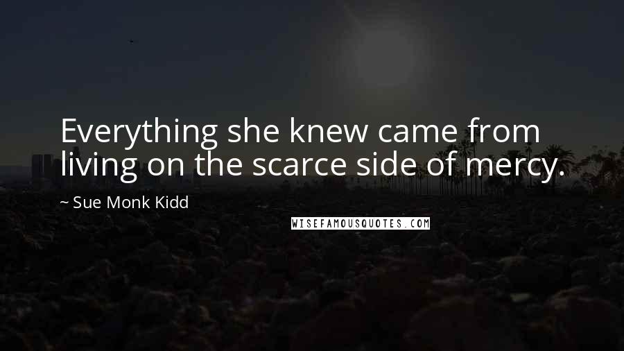 Sue Monk Kidd Quotes: Everything she knew came from living on the scarce side of mercy.