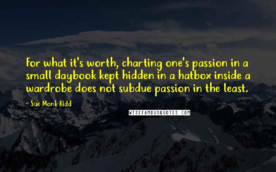 Sue Monk Kidd Quotes: For what it's worth, charting one's passion in a small daybook kept hidden in a hatbox inside a wardrobe does not subdue passion in the least.