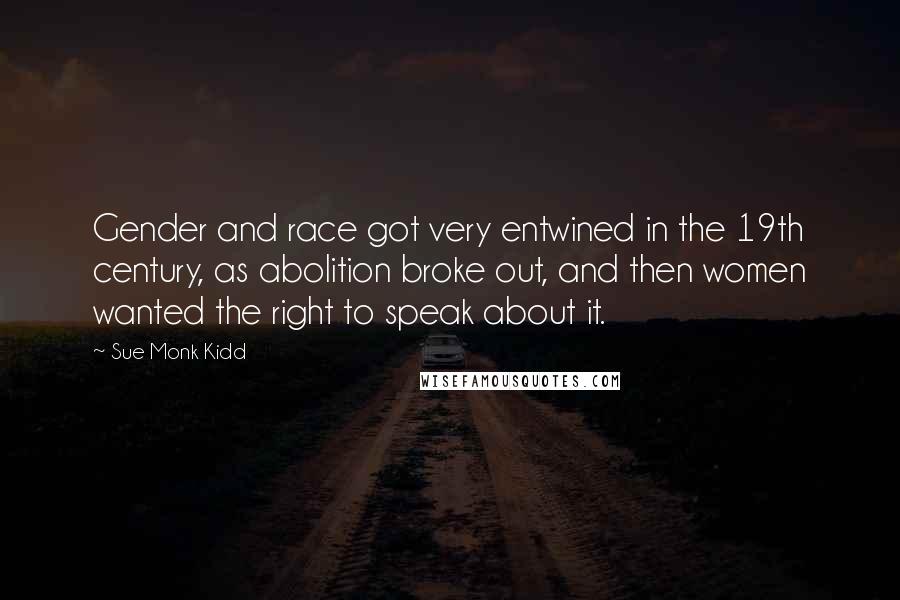 Sue Monk Kidd Quotes: Gender and race got very entwined in the 19th century, as abolition broke out, and then women wanted the right to speak about it.