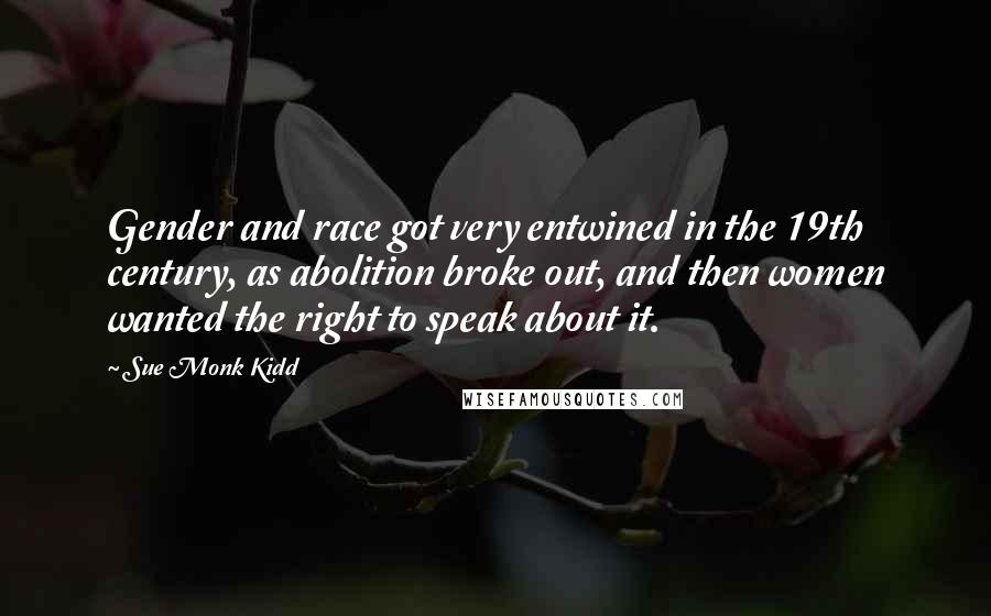 Sue Monk Kidd Quotes: Gender and race got very entwined in the 19th century, as abolition broke out, and then women wanted the right to speak about it.