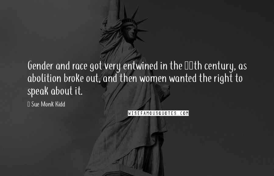 Sue Monk Kidd Quotes: Gender and race got very entwined in the 19th century, as abolition broke out, and then women wanted the right to speak about it.