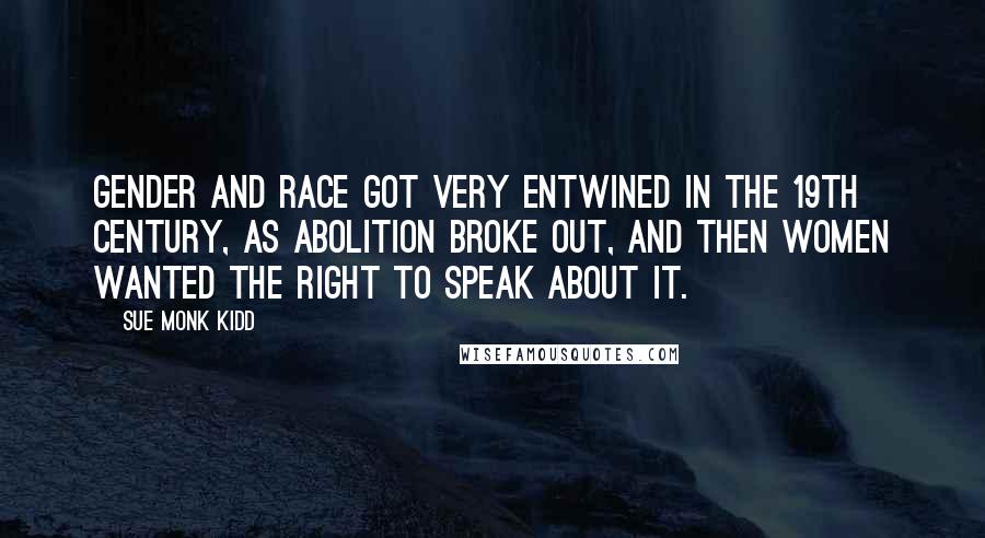 Sue Monk Kidd Quotes: Gender and race got very entwined in the 19th century, as abolition broke out, and then women wanted the right to speak about it.
