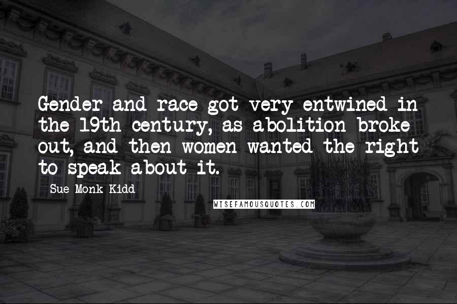 Sue Monk Kidd Quotes: Gender and race got very entwined in the 19th century, as abolition broke out, and then women wanted the right to speak about it.