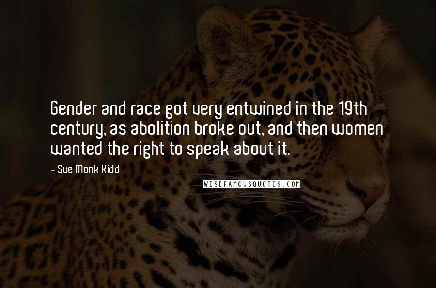 Sue Monk Kidd Quotes: Gender and race got very entwined in the 19th century, as abolition broke out, and then women wanted the right to speak about it.