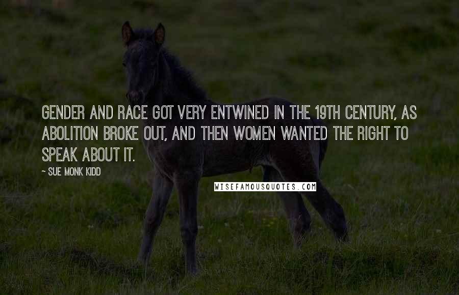 Sue Monk Kidd Quotes: Gender and race got very entwined in the 19th century, as abolition broke out, and then women wanted the right to speak about it.