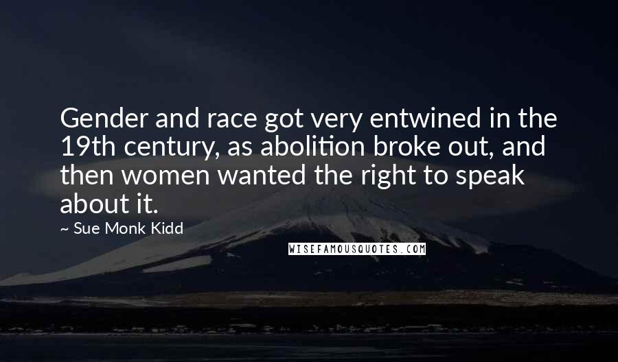 Sue Monk Kidd Quotes: Gender and race got very entwined in the 19th century, as abolition broke out, and then women wanted the right to speak about it.