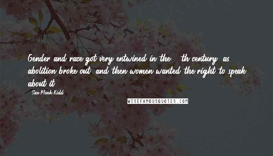 Sue Monk Kidd Quotes: Gender and race got very entwined in the 19th century, as abolition broke out, and then women wanted the right to speak about it.