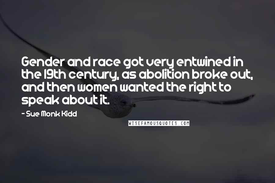Sue Monk Kidd Quotes: Gender and race got very entwined in the 19th century, as abolition broke out, and then women wanted the right to speak about it.
