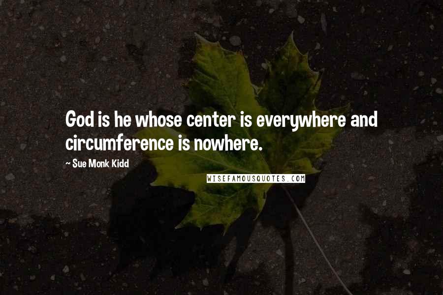 Sue Monk Kidd Quotes: God is he whose center is everywhere and circumference is nowhere.