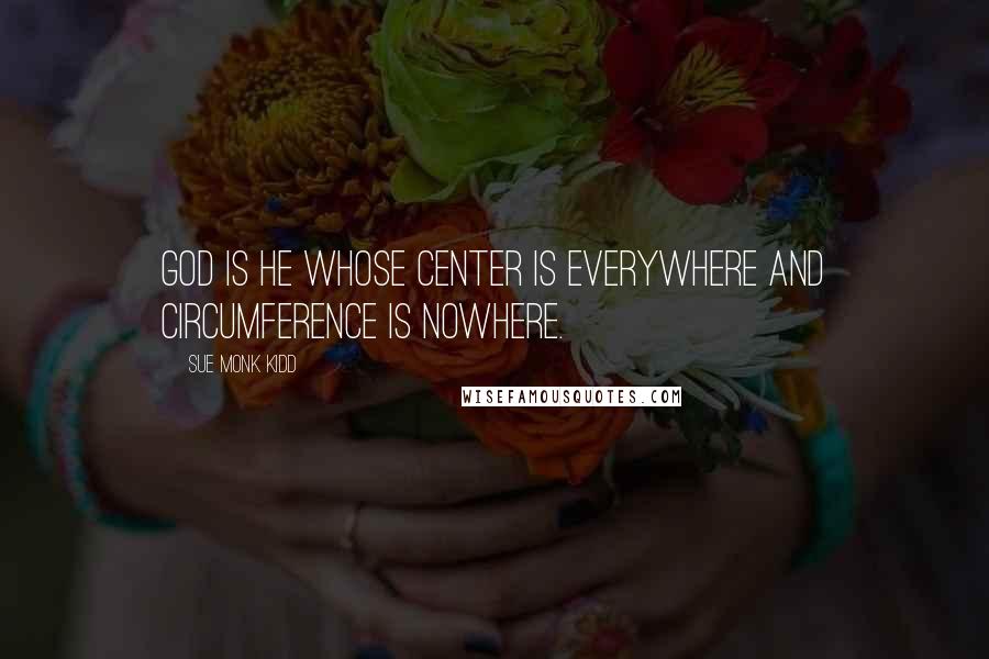 Sue Monk Kidd Quotes: God is he whose center is everywhere and circumference is nowhere.
