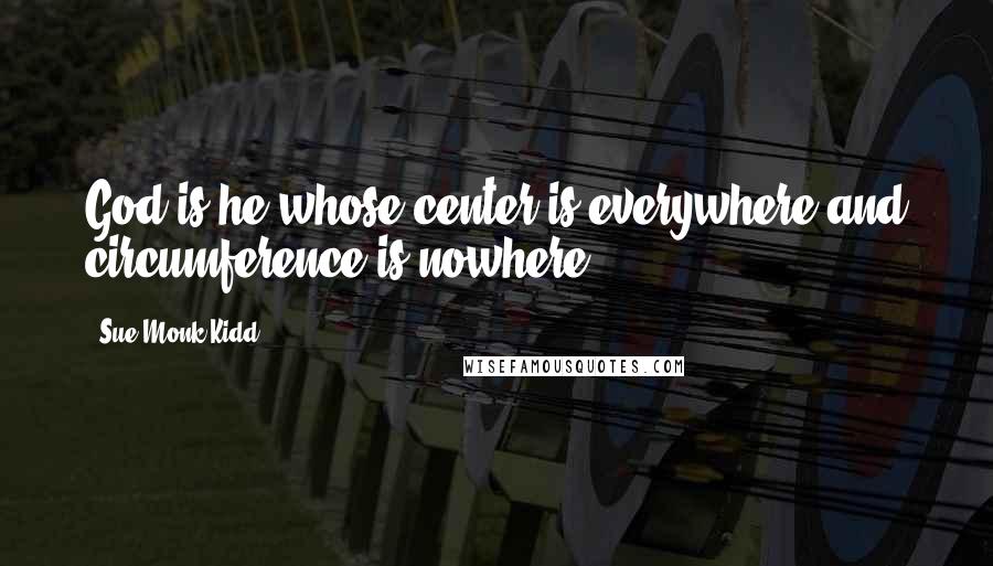 Sue Monk Kidd Quotes: God is he whose center is everywhere and circumference is nowhere.