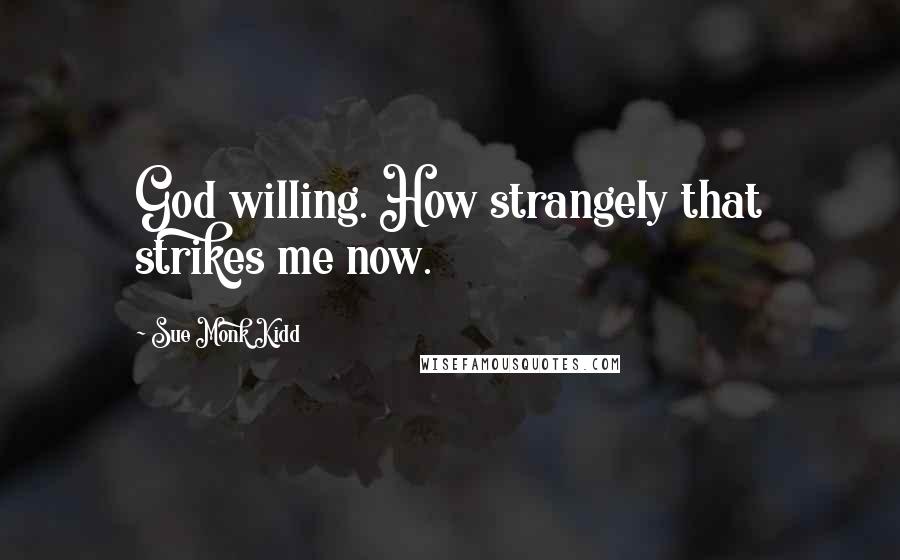 Sue Monk Kidd Quotes: God willing. How strangely that strikes me now.