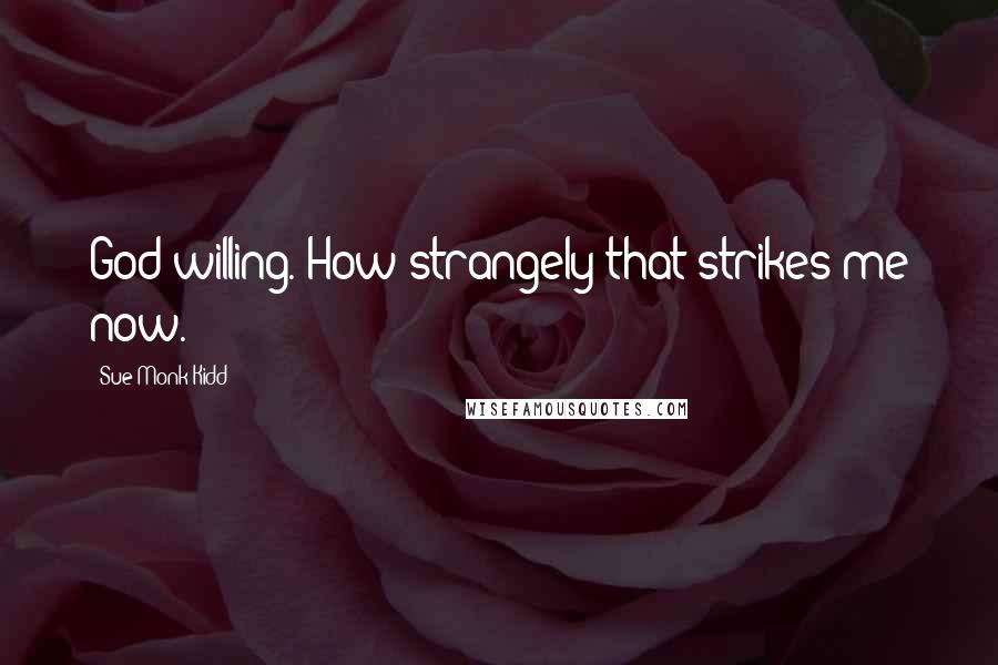 Sue Monk Kidd Quotes: God willing. How strangely that strikes me now.