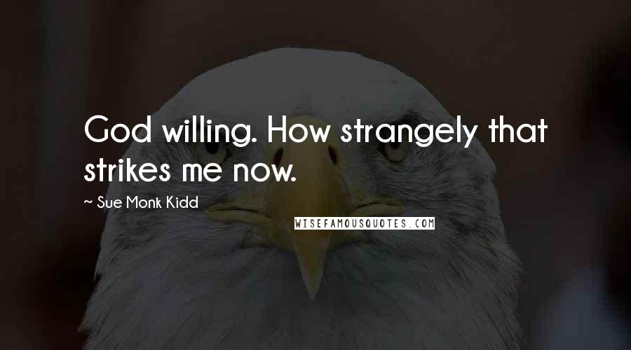 Sue Monk Kidd Quotes: God willing. How strangely that strikes me now.