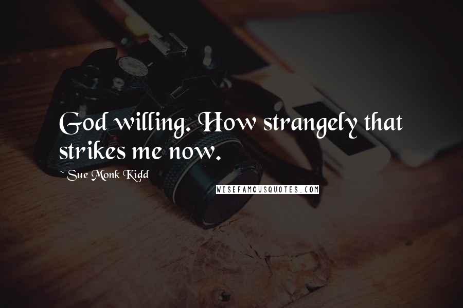 Sue Monk Kidd Quotes: God willing. How strangely that strikes me now.