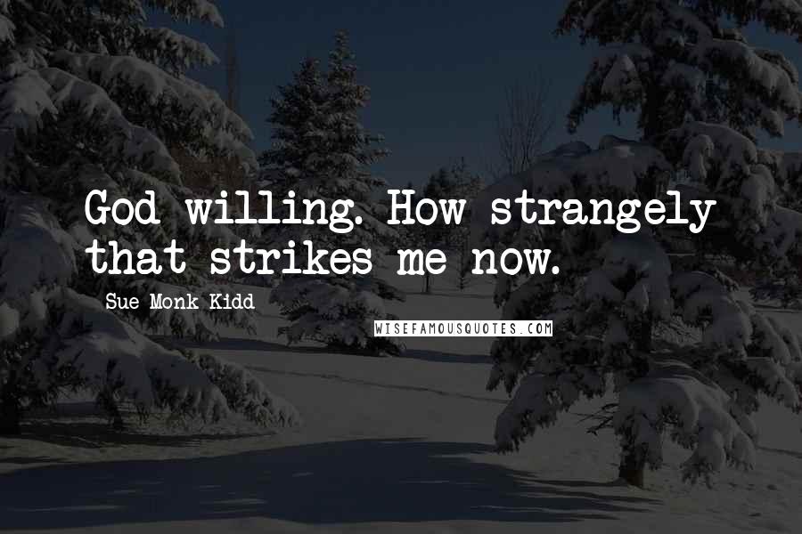 Sue Monk Kidd Quotes: God willing. How strangely that strikes me now.