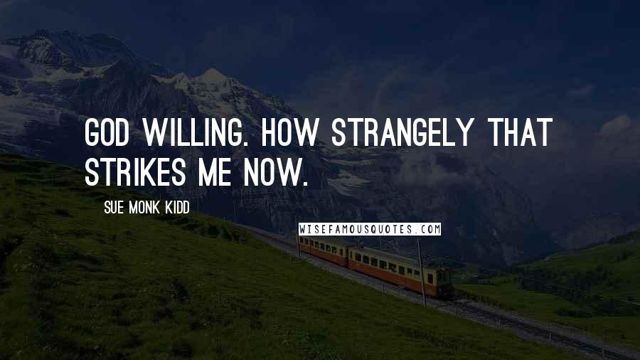 Sue Monk Kidd Quotes: God willing. How strangely that strikes me now.