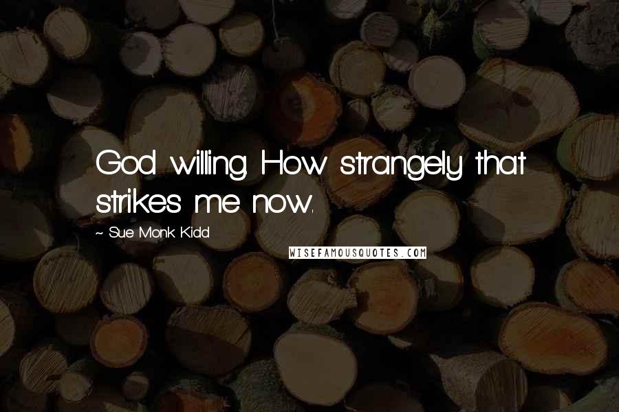 Sue Monk Kidd Quotes: God willing. How strangely that strikes me now.