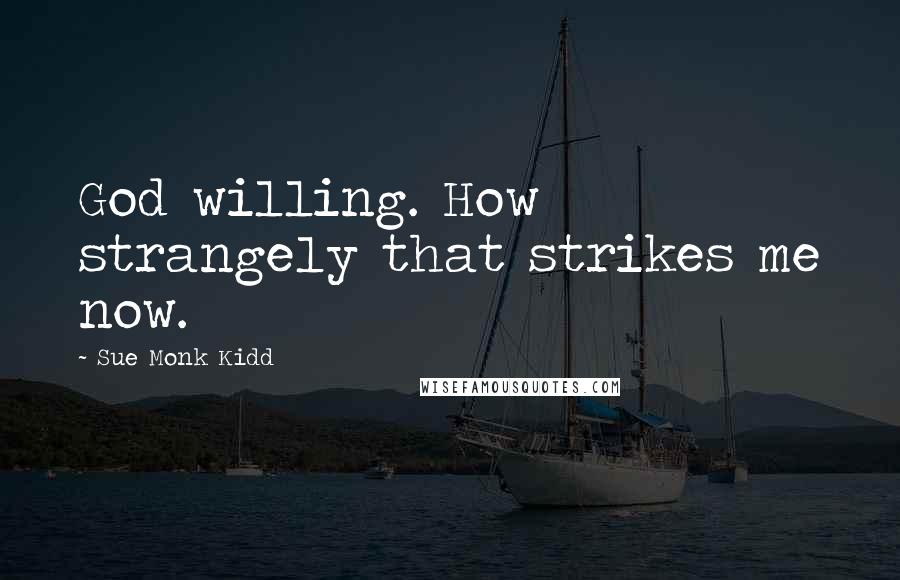 Sue Monk Kidd Quotes: God willing. How strangely that strikes me now.