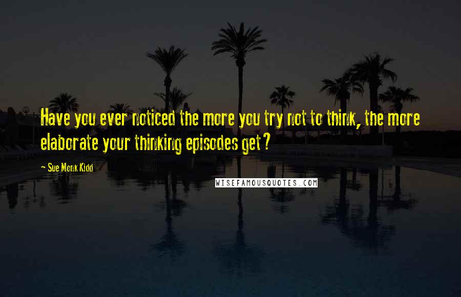 Sue Monk Kidd Quotes: Have you ever noticed the more you try not to think, the more elaborate your thinking episodes get?