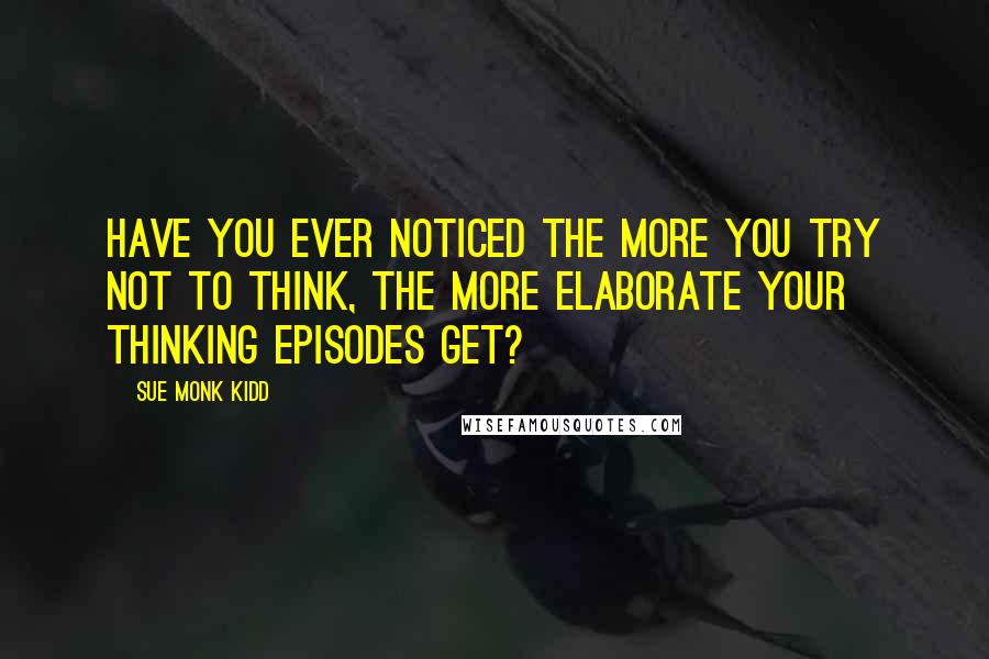 Sue Monk Kidd Quotes: Have you ever noticed the more you try not to think, the more elaborate your thinking episodes get?