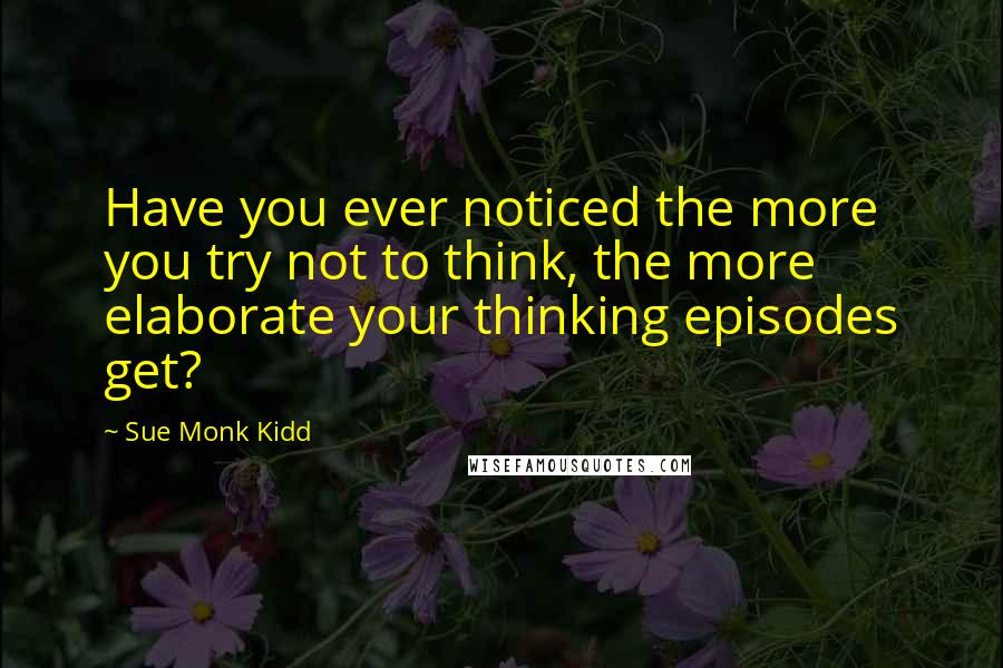 Sue Monk Kidd Quotes: Have you ever noticed the more you try not to think, the more elaborate your thinking episodes get?