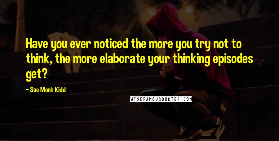 Sue Monk Kidd Quotes: Have you ever noticed the more you try not to think, the more elaborate your thinking episodes get?