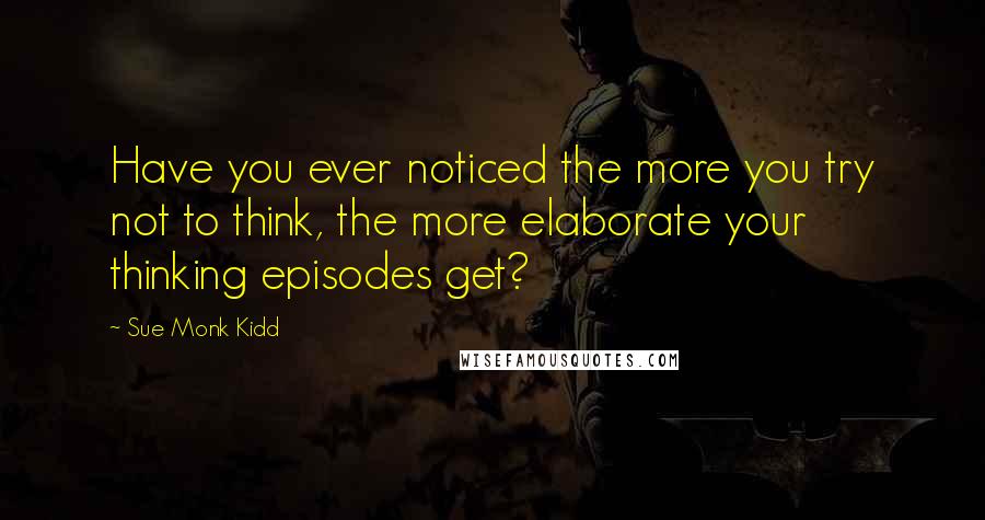 Sue Monk Kidd Quotes: Have you ever noticed the more you try not to think, the more elaborate your thinking episodes get?