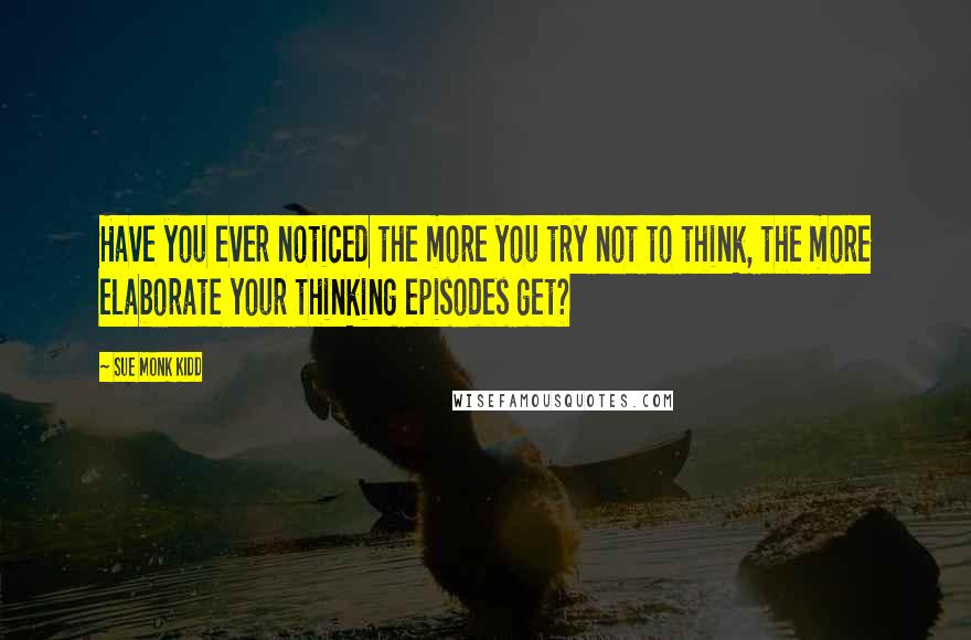 Sue Monk Kidd Quotes: Have you ever noticed the more you try not to think, the more elaborate your thinking episodes get?