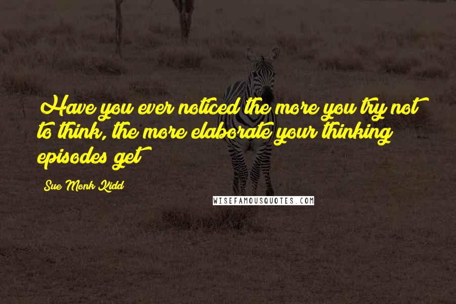 Sue Monk Kidd Quotes: Have you ever noticed the more you try not to think, the more elaborate your thinking episodes get?