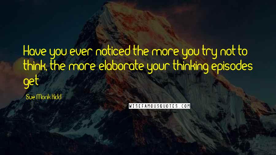 Sue Monk Kidd Quotes: Have you ever noticed the more you try not to think, the more elaborate your thinking episodes get?