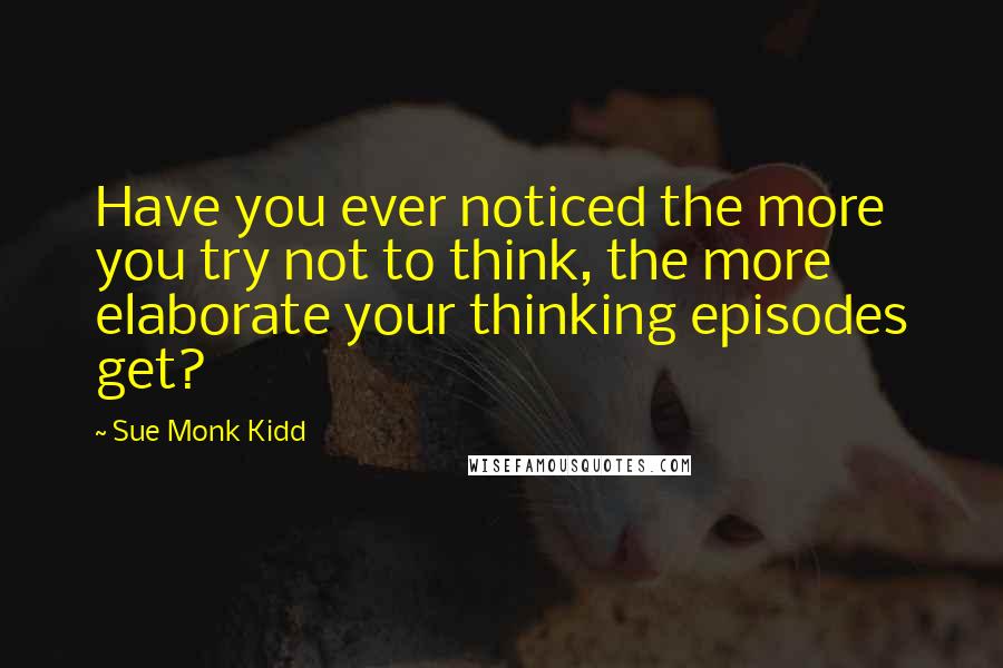 Sue Monk Kidd Quotes: Have you ever noticed the more you try not to think, the more elaborate your thinking episodes get?