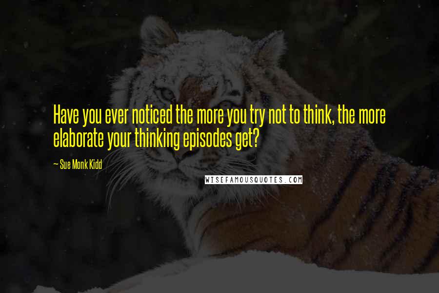 Sue Monk Kidd Quotes: Have you ever noticed the more you try not to think, the more elaborate your thinking episodes get?